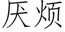 厭煩 (仿宋矢量字庫)