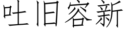 吐舊容新 (仿宋矢量字庫)