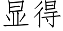 顯得 (仿宋矢量字庫)