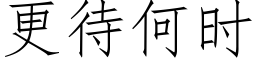 更待何時 (仿宋矢量字庫)