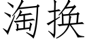 淘換 (仿宋矢量字庫)