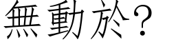 無動於? (仿宋矢量字庫)