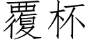 覆杯 (仿宋矢量字庫)