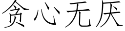 貪心無厭 (仿宋矢量字庫)