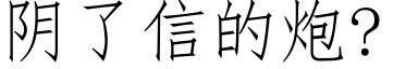 阴了信的炮? (仿宋矢量字库)