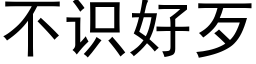 不识好歹 (黑体矢量字库)