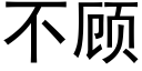 不顧 (黑體矢量字庫)