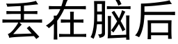 丢在脑后 (黑体矢量字库)