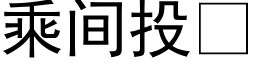 乘間投 (黑體矢量字庫)