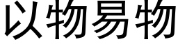 以物易物 (黑體矢量字庫)