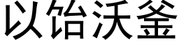 以饴沃釜 (黑體矢量字庫)