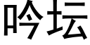 吟壇 (黑體矢量字庫)