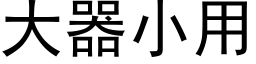 大器小用 (黑體矢量字庫)