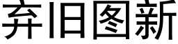 弃旧图新 (黑体矢量字库)