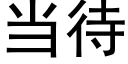 當待 (黑體矢量字庫)