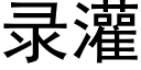 錄灌 (黑體矢量字庫)