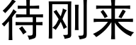 待剛來 (黑體矢量字庫)