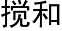 攪和 (黑體矢量字庫)