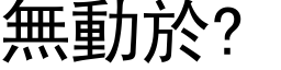 無動於? (黑體矢量字庫)