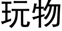 玩物 (黑體矢量字庫)