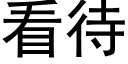 看待 (黑體矢量字庫)