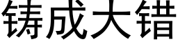 鑄成大錯 (黑體矢量字庫)