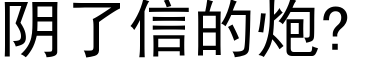 陰了信的炮? (黑體矢量字庫)