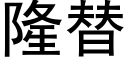 隆替 (黑体矢量字库)