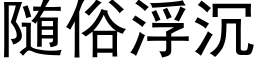 随俗浮沉 (黑体矢量字库)