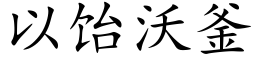 以饴沃釜 (楷體矢量字庫)