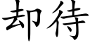 卻待 (楷體矢量字庫)