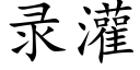 錄灌 (楷體矢量字庫)