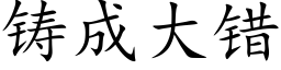 铸成大错 (楷体矢量字库)