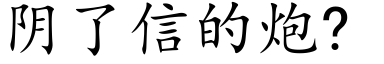 陰了信的炮? (楷體矢量字庫)