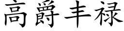 高爵豐祿 (楷體矢量字庫)